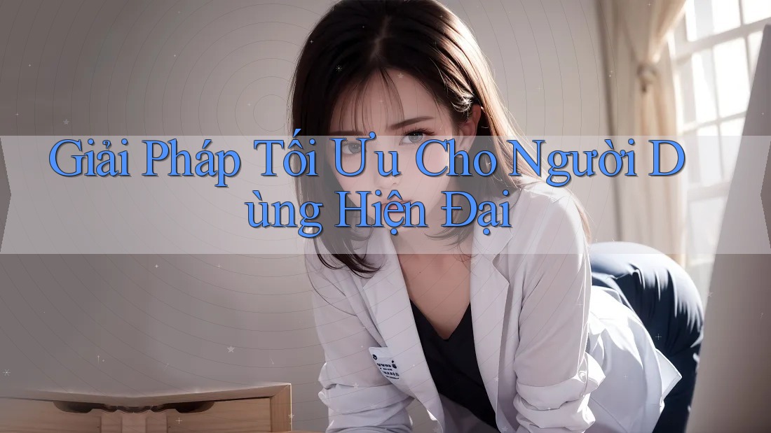 Giải Pháp Tối Ưu Cho Người Dùng Hiện Đại Giải Pháp Tối Ưu Cho Người Dùng Hiện Đại