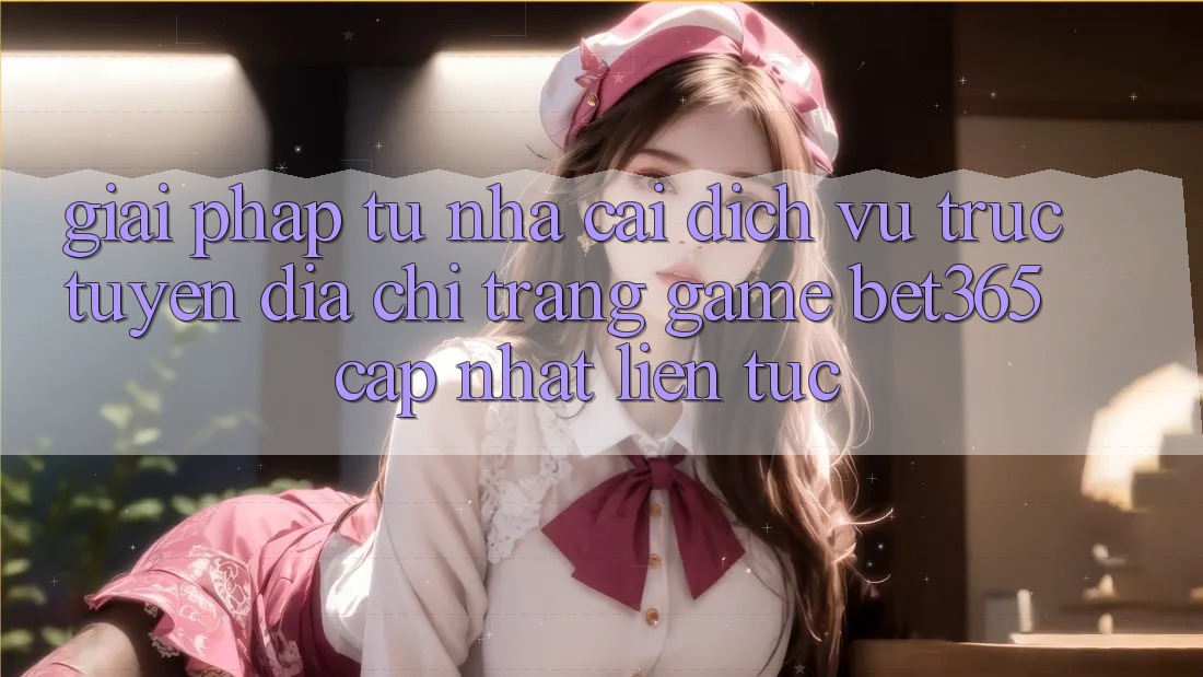 Giải pháp từ nhà cái: Dịch vụ trực tuyến Địa chỉ trang Game bet365 cập nhật liên tục Giải pháp từ nhà cái: Dịch vụ trực tuyến Địa chỉ trang Game bet365 cập nhật liên tục