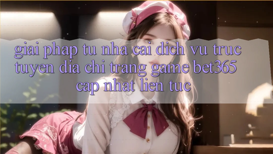 Giải pháp từ nhà cái: Dịch vụ trực tuyến Địa chỉ trang Game bet365 cập nhật liên tục Giải pháp từ nhà cái: Dịch vụ trực tuyến Địa chỉ trang Game bet365 cập nhật liên tục
