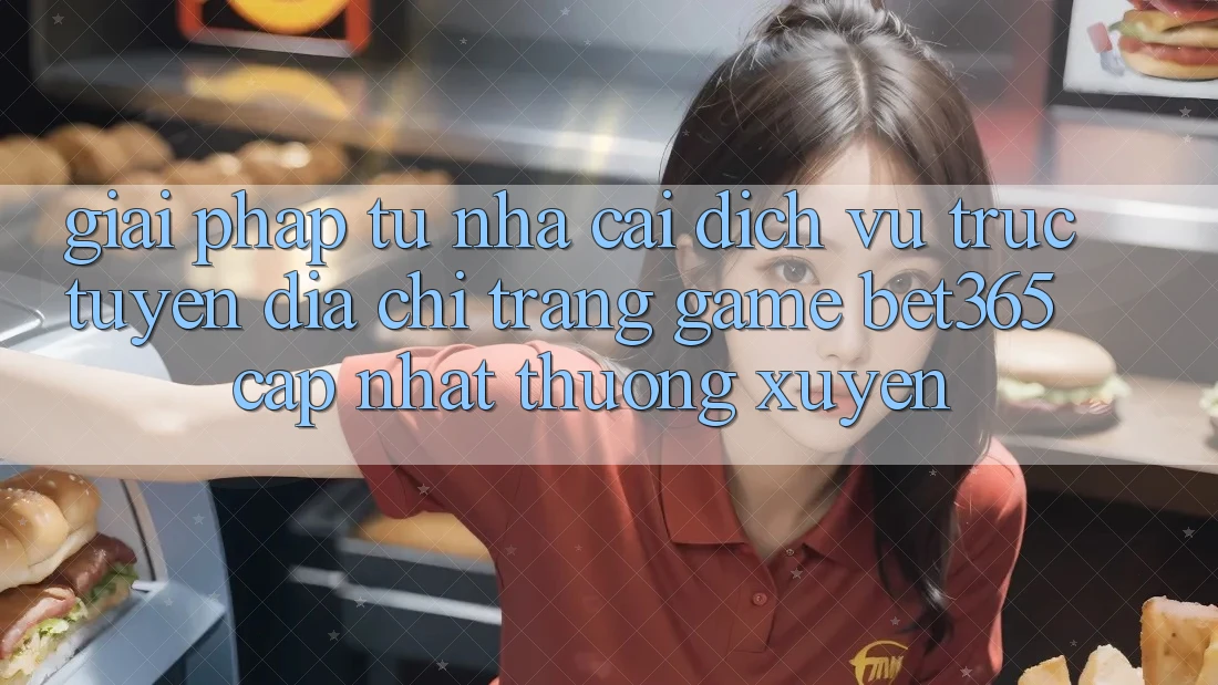 Giải pháp từ nhà cái: Dịch vụ trực tuyến Địa chỉ trang Game bet365 cập nhật thường xuyên Giải pháp từ nhà cái: Dịch vụ trực tuyến Địa chỉ trang Game bet365 cập nhật thường xuyên