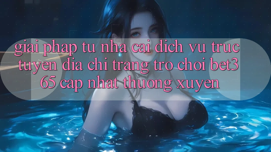 Giải pháp từ nhà cái: Dịch vụ trực tuyến Địa chỉ trang Trò chơi bet365 cập nhật thường xuyên Giải pháp từ nhà cái: Dịch vụ trực tuyến Địa chỉ trang Trò chơi bet365 cập nhật thường xuyên