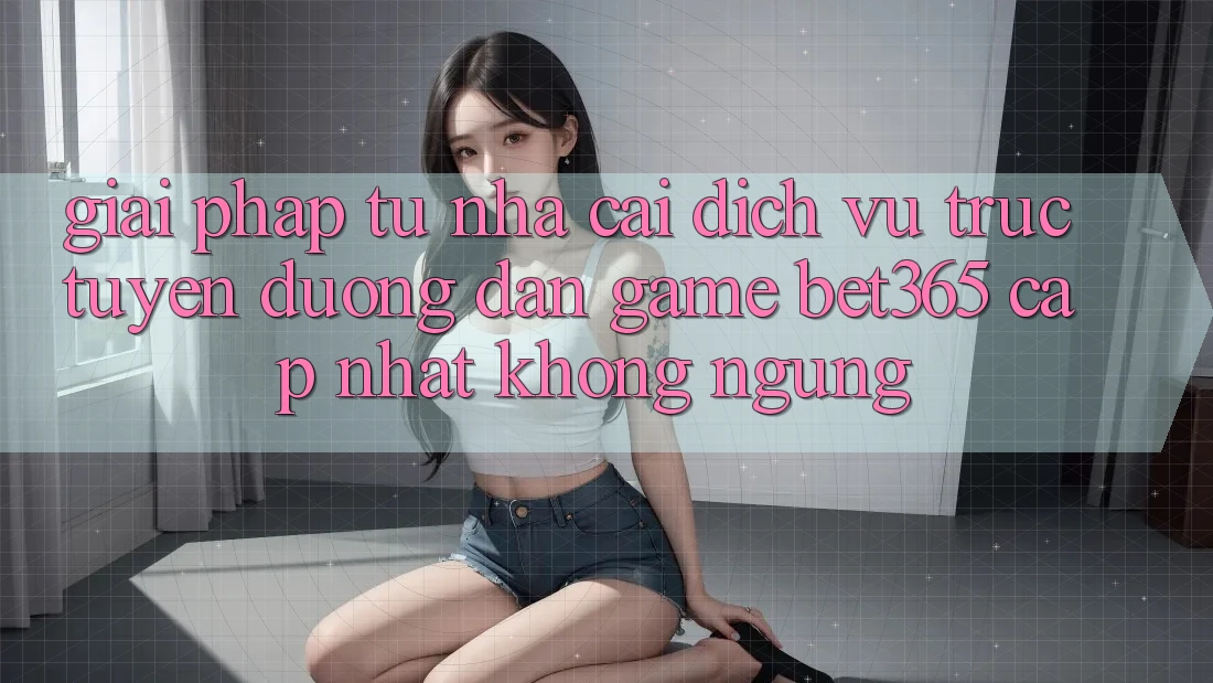 Giải pháp từ nhà cái: Dịch vụ trực tuyến Đường dẫn Game bet365 cập nhật không ngừng Giải pháp từ nhà cái: Dịch vụ trực tuyến Đường dẫn Game bet365 cập nhật không ngừng