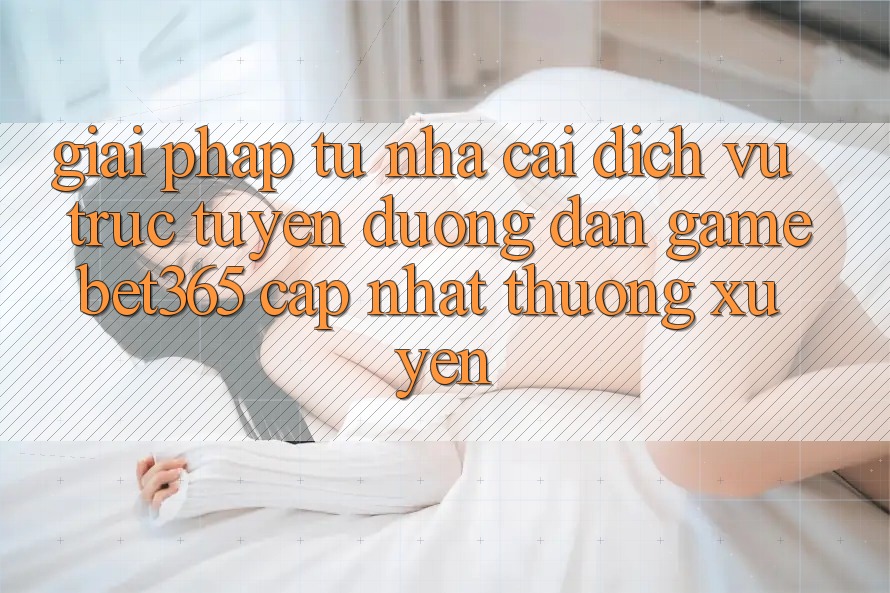 Giải pháp từ nhà cái: Dịch vụ trực tuyến Đường dẫn Game bet365 cập nhật thường xuyên Giải pháp từ nhà cái: Dịch vụ trực tuyến Đường dẫn Game bet365 cập nhật thường xuyên