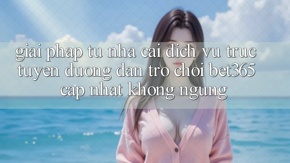 Giải pháp từ nhà cái: Dịch vụ trực tuyến Đường dẫn Trò chơi bet365 cập nhật không ngừng Giải pháp từ nhà cái: Dịch vụ trực tuyến Đường dẫn Trò chơi bet365 cập nhật không ngừng