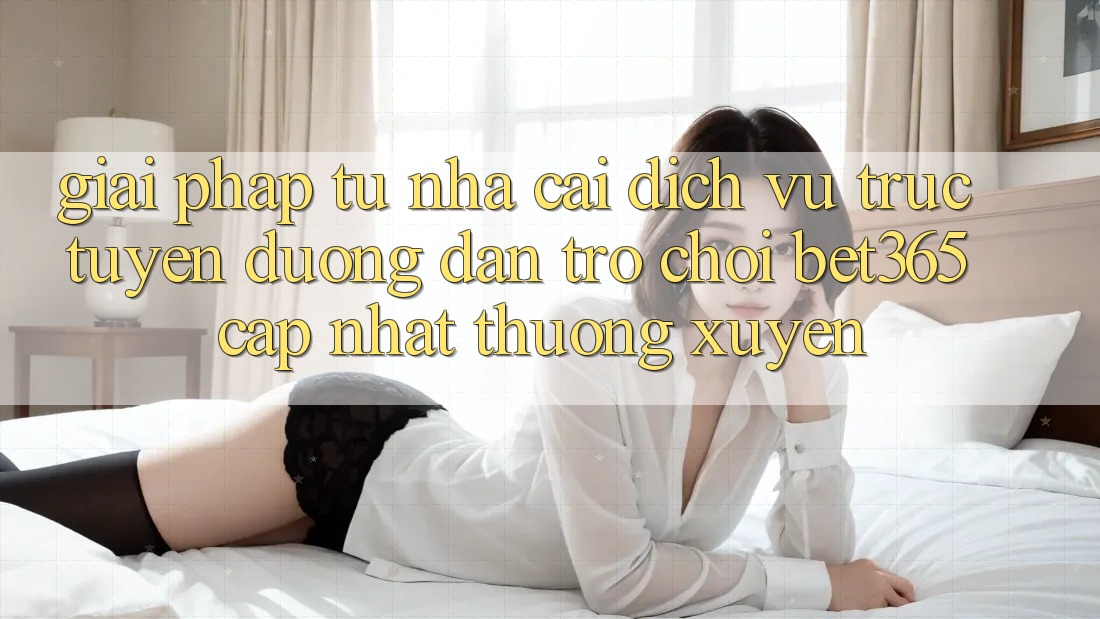 Giải pháp từ nhà cái: Dịch vụ trực tuyến Đường dẫn Trò chơi bet365 cập nhật thường xuyên Giải pháp từ nhà cái: Dịch vụ trực tuyến Đường dẫn Trò chơi bet365 cập nhật thường xuyên