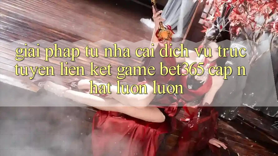 Giải pháp từ nhà cái: Dịch vụ trực tuyến Liên kết Game bet365 cập nhật luôn luôn Giải pháp từ nhà cái: Dịch vụ trực tuyến Liên kết Game bet365 cập nhật luôn luôn
