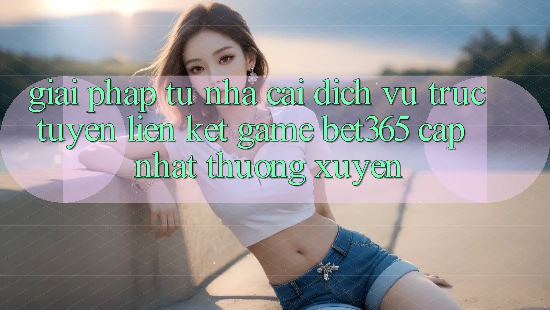 Giải pháp từ nhà cái: Dịch vụ trực tuyến Liên kết Game bet365 cập nhật thường xuyên Giải pháp từ nhà cái: Dịch vụ trực tuyến Liên kết Game bet365 cập nhật thường xuyên