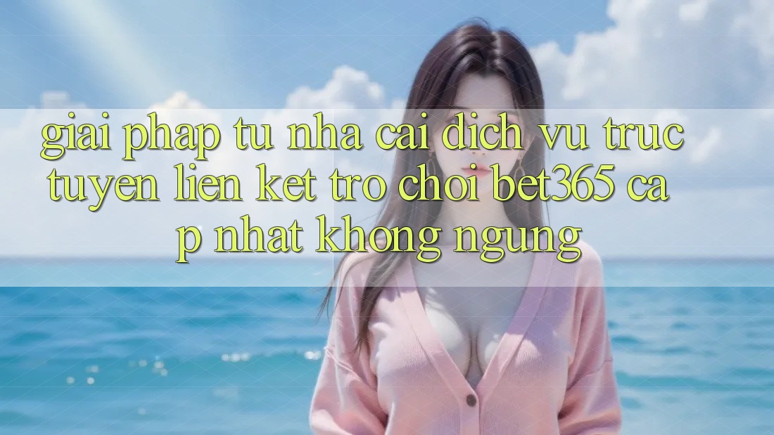 Giải pháp từ nhà cái: Dịch vụ trực tuyến Liên kết Trò chơi bet365 cập nhật không ngừng Giải pháp từ nhà cái: Dịch vụ trực tuyến Liên kết Trò chơi bet365 cập nhật không ngừng