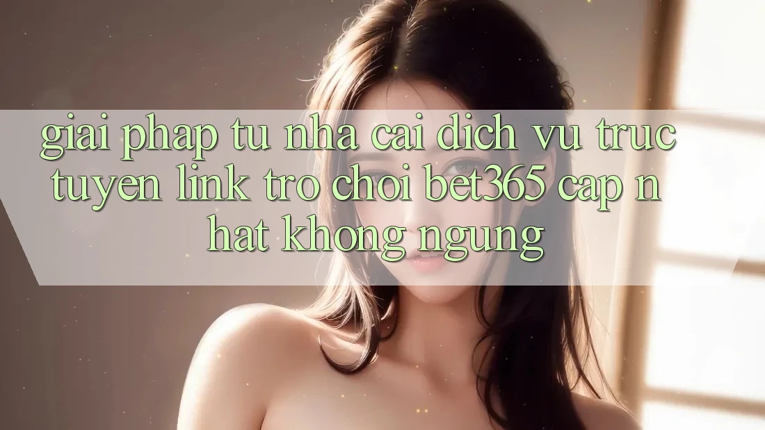 Giải pháp từ nhà cái: Dịch vụ trực tuyến Link Trò chơi bet365 cập nhật không ngừng Giải pháp từ nhà cái: Dịch vụ trực tuyến Link Trò chơi bet365 cập nhật không ngừng
