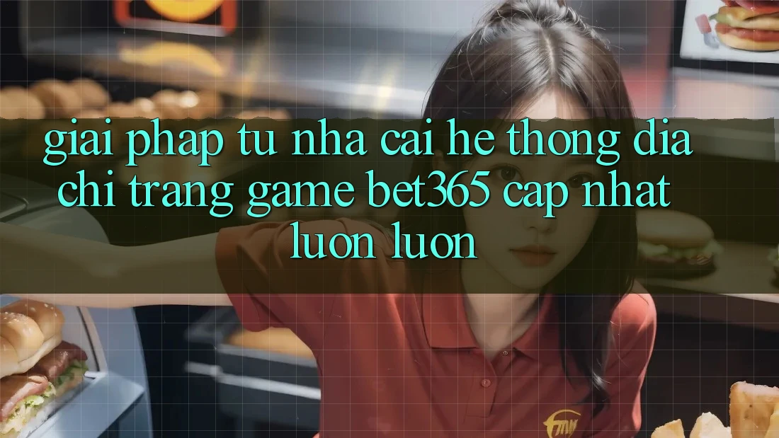 Giải pháp từ nhà cái: Hệ thống Địa chỉ trang Game bet365 cập nhật luôn luôn Giải pháp từ nhà cái: Hệ thống Địa chỉ trang Game bet365 cập nhật luôn luôn