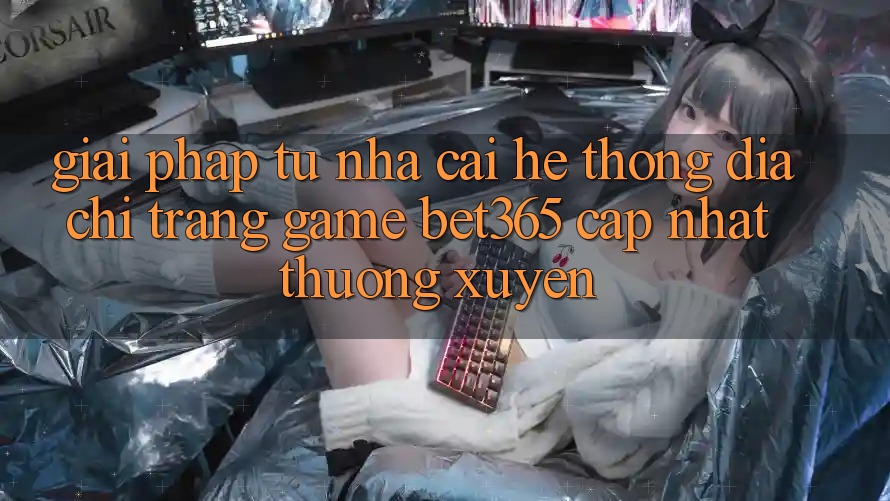 Giải pháp từ nhà cái: Hệ thống Địa chỉ trang Game bet365 cập nhật thường xuyên Giải pháp từ nhà cái: Hệ thống Địa chỉ trang Game bet365 cập nhật thường xuyên