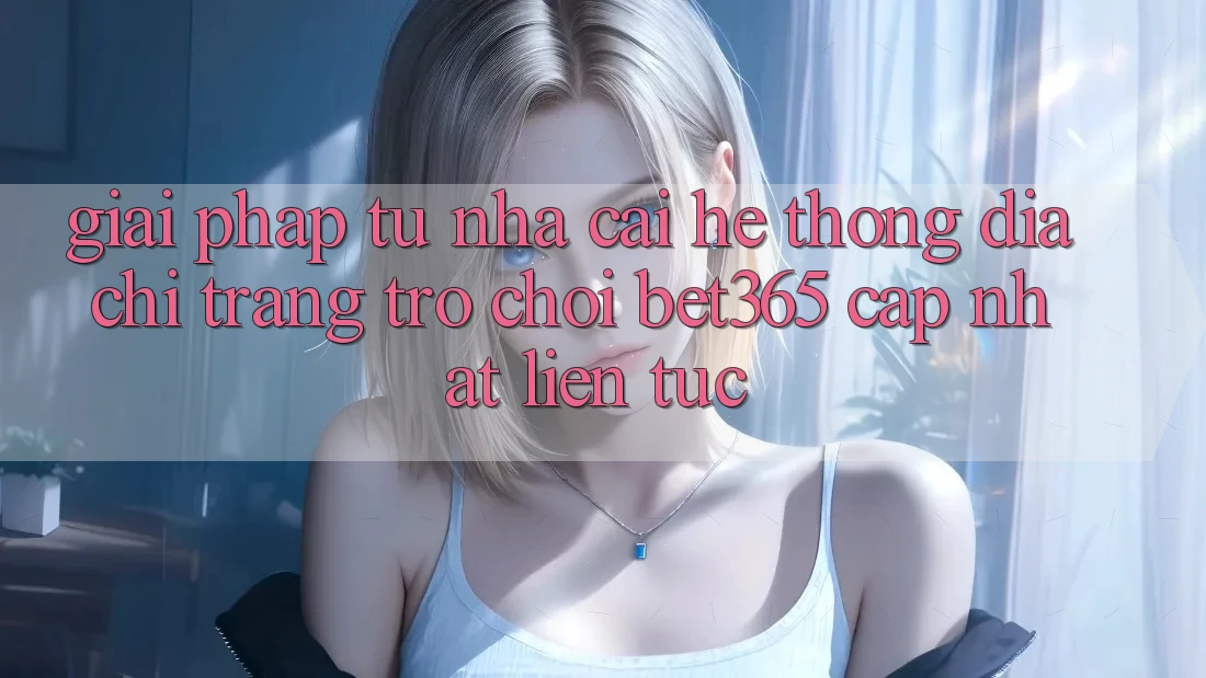 Giải pháp từ nhà cái: Hệ thống Địa chỉ trang Trò chơi bet365 cập nhật liên tục Giải pháp từ nhà cái: Hệ thống Địa chỉ trang Trò chơi bet365 cập nhật liên tục