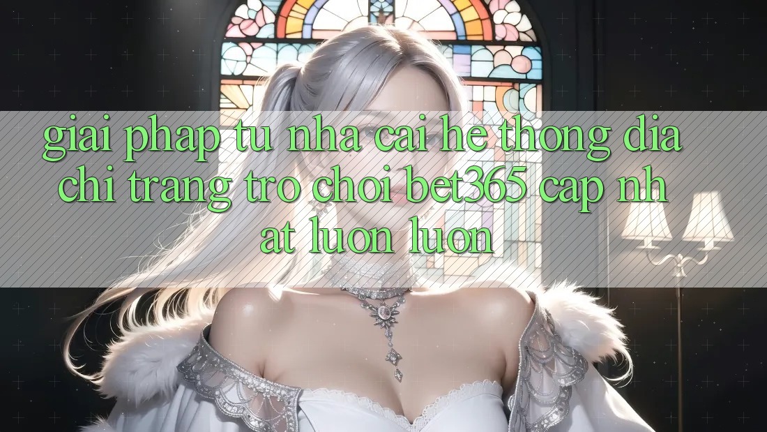 Giải pháp từ nhà cái: Hệ thống Địa chỉ trang Trò chơi bet365 cập nhật luôn luôn Giải pháp từ nhà cái: Hệ thống Địa chỉ trang Trò chơi bet365 cập nhật luôn luôn
