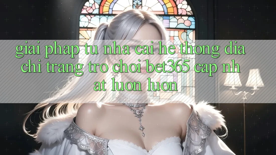 Giải pháp từ nhà cái: Hệ thống Địa chỉ trang Trò chơi bet365 cập nhật luôn luôn