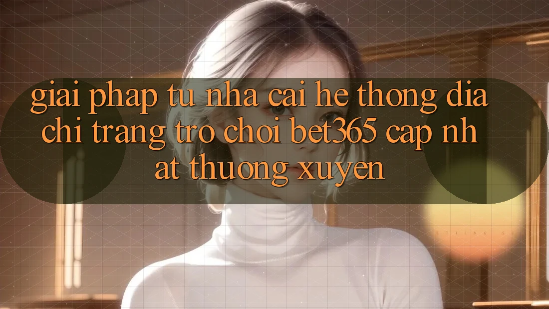 Giải pháp từ nhà cái: Hệ thống Địa chỉ trang Trò chơi bet365 cập nhật thường xuyên Giải pháp từ nhà cái: Hệ thống Địa chỉ trang Trò chơi bet365 cập nhật thường xuyên