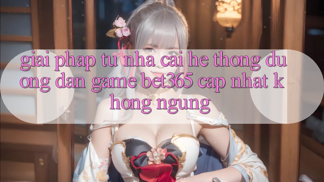Giải pháp từ nhà cái: Hệ thống Đường dẫn Game bet365 cập nhật không ngừng Giải pháp từ nhà cái: Hệ thống Đường dẫn Game bet365 cập nhật không ngừng
