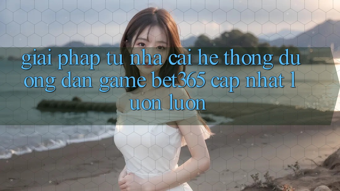 Giải pháp từ nhà cái: Hệ thống Đường dẫn Game bet365 cập nhật luôn luôn Giải pháp từ nhà cái: Hệ thống Đường dẫn Game bet365 cập nhật luôn luôn