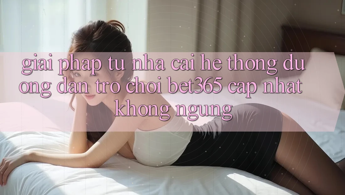 Giải pháp từ nhà cái: Hệ thống Đường dẫn Trò chơi bet365 cập nhật không ngừng Giải pháp từ nhà cái: Hệ thống Đường dẫn Trò chơi bet365 cập nhật không ngừng