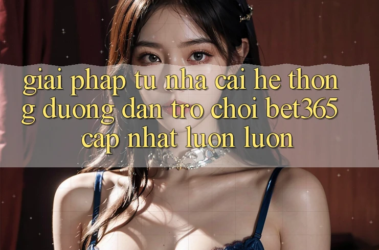Giải pháp từ nhà cái: Hệ thống Đường dẫn Trò chơi bet365 cập nhật luôn luôn Giải pháp từ nhà cái: Hệ thống Đường dẫn Trò chơi bet365 cập nhật luôn luôn