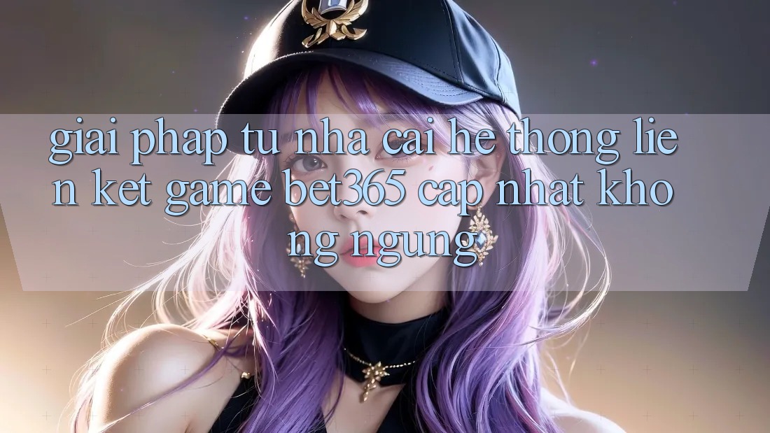 Giải pháp từ nhà cái: Hệ thống Liên kết Game bet365 cập nhật không ngừng Giải pháp từ nhà cái: Hệ thống Liên kết Game bet365 cập nhật không ngừng
