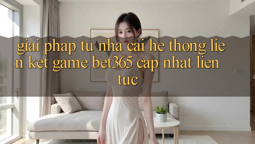 Giải pháp từ nhà cái: Hệ thống Liên kết Game bet365 cập nhật liên tục