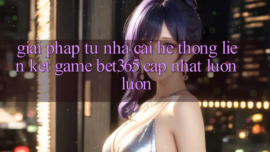 Giải pháp từ nhà cái: Hệ thống Liên kết Game bet365 cập nhật luôn luôn Giải pháp từ nhà cái: Hệ thống Liên kết Game bet365 cập nhật luôn luôn