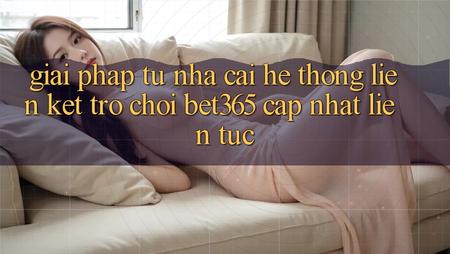 Giải pháp từ nhà cái: Hệ thống Liên kết Trò chơi bet365 cập nhật liên tục