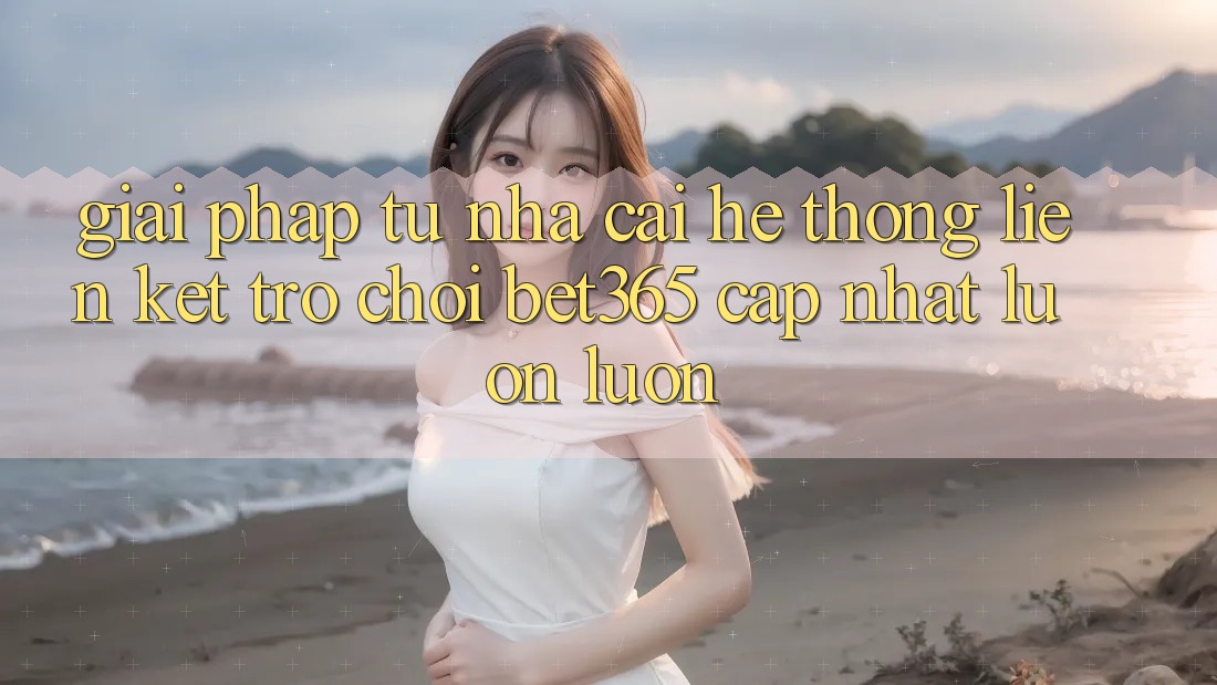 Giải pháp từ nhà cái: Hệ thống Liên kết Trò chơi bet365 cập nhật luôn luôn Giải pháp từ nhà cái: Hệ thống Liên kết Trò chơi bet365 cập nhật luôn luôn