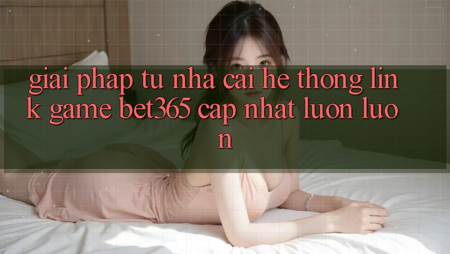 Giải pháp từ nhà cái: Hệ thống Link Game bet365 cập nhật luôn luôn Giải pháp từ nhà cái: Hệ thống Link Game bet365 cập nhật luôn luôn