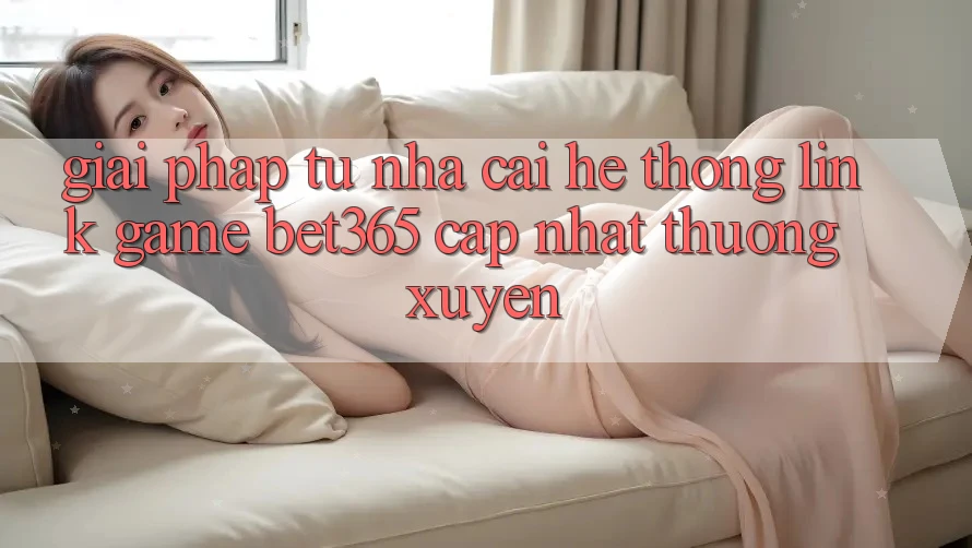 Giải pháp từ nhà cái: Hệ thống Link Game bet365 cập nhật thường xuyên Giải pháp từ nhà cái: Hệ thống Link Game bet365 cập nhật thường xuyên