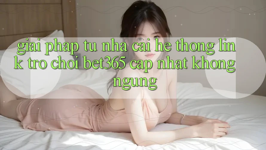 Giải pháp từ nhà cái: Hệ thống Link Trò chơi bet365 cập nhật không ngừng Giải pháp từ nhà cái: Hệ thống Link Trò chơi bet365 cập nhật không ngừng