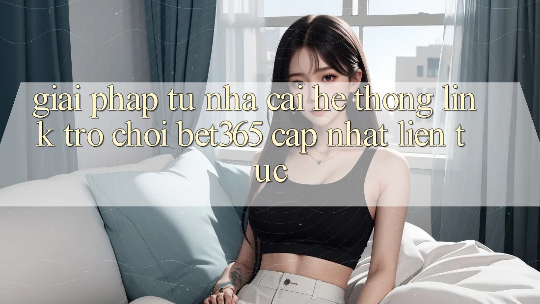 Giải pháp từ nhà cái: Hệ thống Link Trò chơi bet365 cập nhật liên tục Giải pháp từ nhà cái: Hệ thống Link Trò chơi bet365 cập nhật liên tục