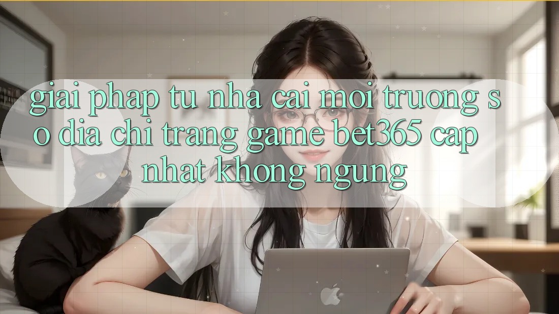 Giải pháp từ nhà cái: Môi trường số Địa chỉ trang Game bet365 cập nhật không ngừng Giải pháp từ nhà cái: Môi trường số Địa chỉ trang Game bet365 cập nhật không ngừng