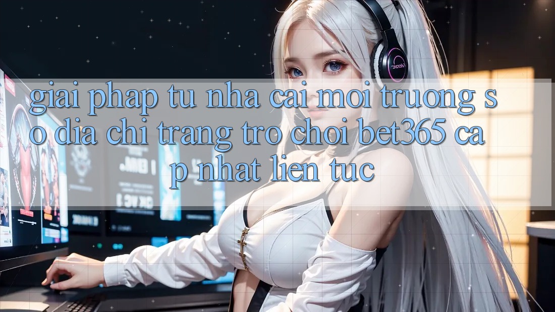 Giải pháp từ nhà cái: Môi trường số Địa chỉ trang Trò chơi bet365 cập nhật liên tục Giải pháp từ nhà cái: Môi trường số Địa chỉ trang Trò chơi bet365 cập nhật liên tục