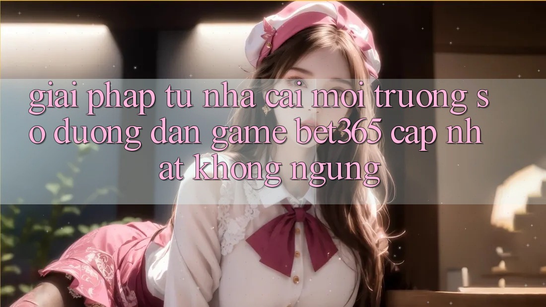 Giải pháp từ nhà cái: Môi trường số Đường dẫn Game bet365 cập nhật không ngừng Giải pháp từ nhà cái: Môi trường số Đường dẫn Game bet365 cập nhật không ngừng