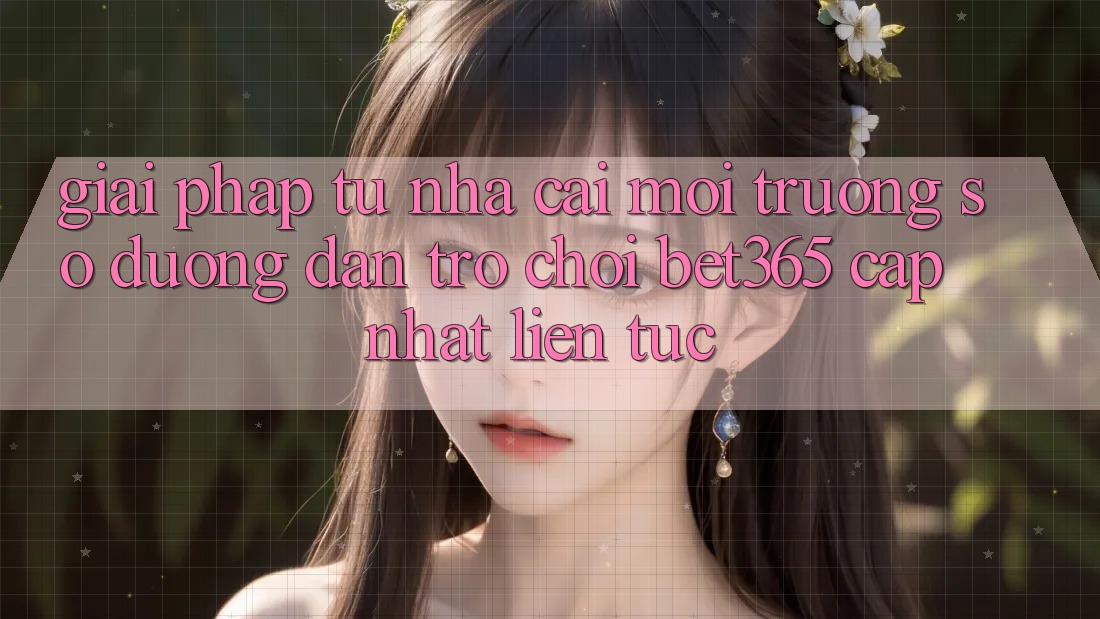 Giải pháp từ nhà cái: Môi trường số Đường dẫn Trò chơi bet365 cập nhật liên tục Giải pháp từ nhà cái: Môi trường số Đường dẫn Trò chơi bet365 cập nhật liên tục