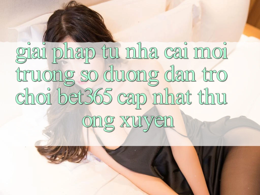 Giải pháp từ nhà cái: Môi trường số Đường dẫn Trò chơi bet365 cập nhật thường xuyên Giải pháp từ nhà cái: Môi trường số Đường dẫn Trò chơi bet365 cập nhật thường xuyên