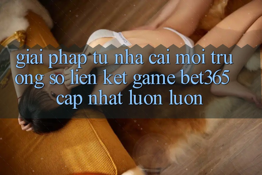 Giải pháp từ nhà cái: Môi trường số Liên kết Game bet365 cập nhật luôn luôn
