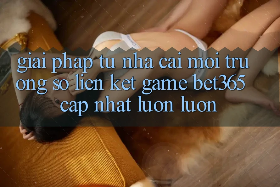 Giải pháp từ nhà cái: Môi trường số Liên kết Game bet365 cập nhật luôn luôn Giải pháp từ nhà cái: Môi trường số Liên kết Game bet365 cập nhật luôn luôn