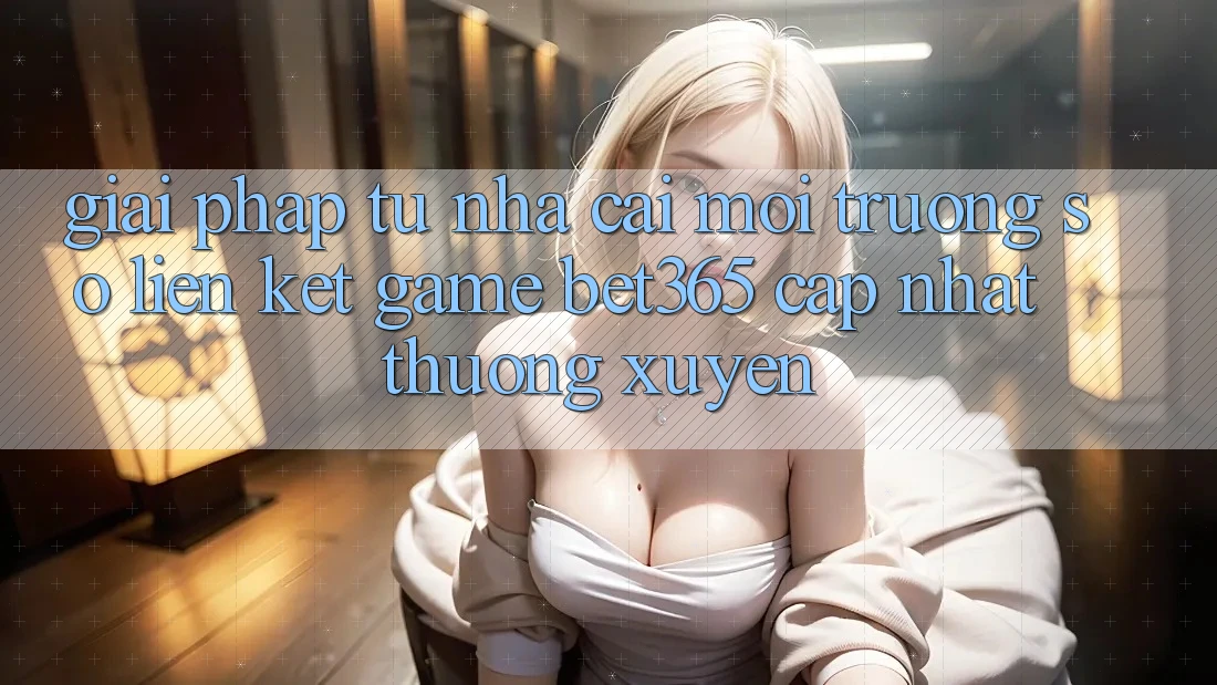 Giải pháp từ nhà cái: Môi trường số Liên kết Game bet365 cập nhật thường xuyên Giải pháp từ nhà cái: Môi trường số Liên kết Game bet365 cập nhật thường xuyên