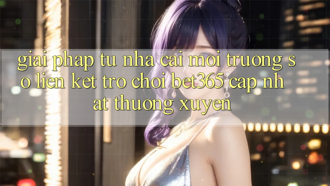 Giải pháp từ nhà cái: Môi trường số Liên kết Trò chơi bet365 cập nhật thường xuyên Giải pháp từ nhà cái: Môi trường số Liên kết Trò chơi bet365 cập nhật thường xuyên