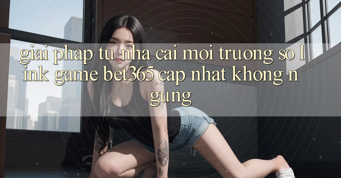 Giải pháp từ nhà cái: Môi trường số Link Game bet365 cập nhật không ngừng Giải pháp từ nhà cái: Môi trường số Link Game bet365 cập nhật không ngừng