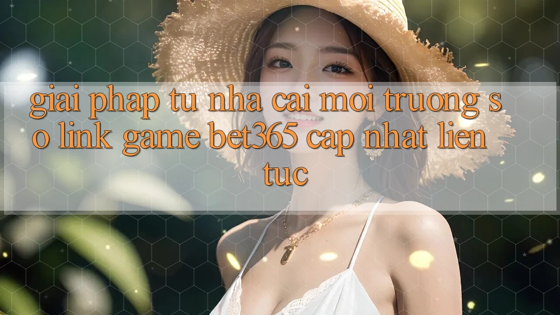 Giải pháp từ nhà cái: Môi trường số Link Game bet365 cập nhật liên tục Giải pháp từ nhà cái: Môi trường số Link Game bet365 cập nhật liên tục
