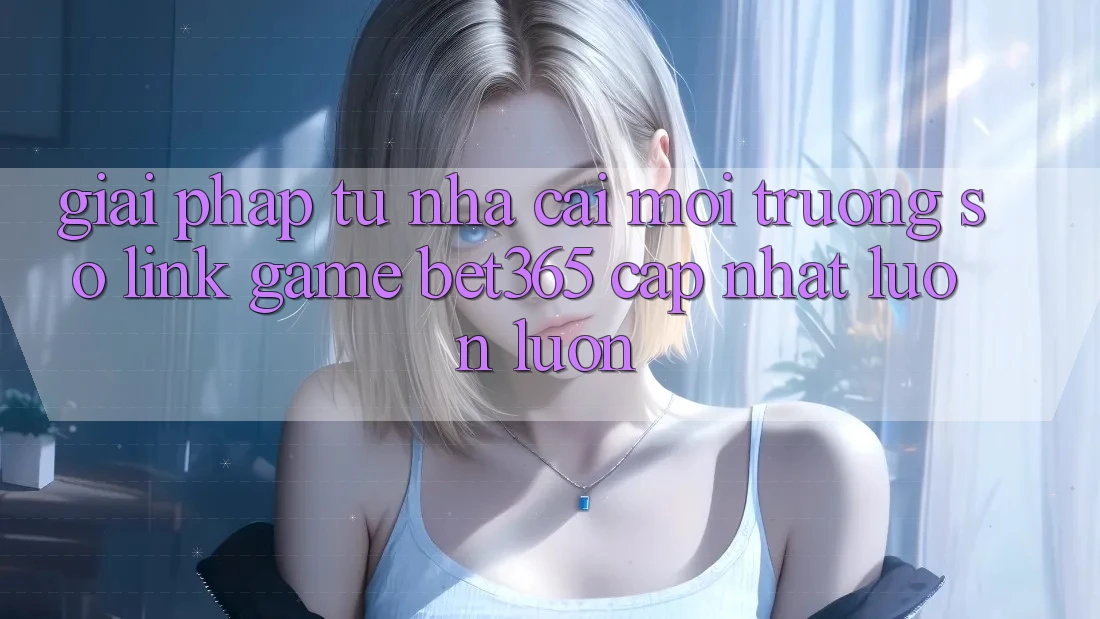Giải pháp từ nhà cái: Môi trường số Link Game bet365 cập nhật luôn luôn Giải pháp từ nhà cái: Môi trường số Link Game bet365 cập nhật luôn luôn