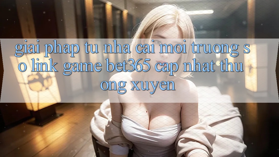 Giải pháp từ nhà cái: Môi trường số Link Game bet365 cập nhật thường xuyên Giải pháp từ nhà cái: Môi trường số Link Game bet365 cập nhật thường xuyên
