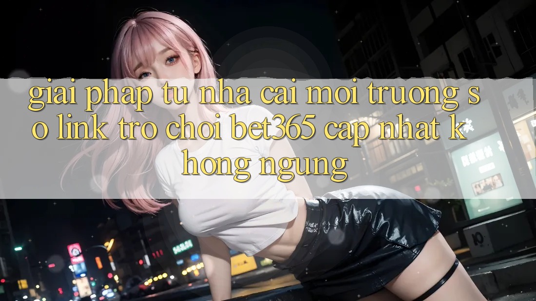Giải pháp từ nhà cái: Môi trường số Link Trò chơi bet365 cập nhật không ngừng Giải pháp từ nhà cái: Môi trường số Link Trò chơi bet365 cập nhật không ngừng