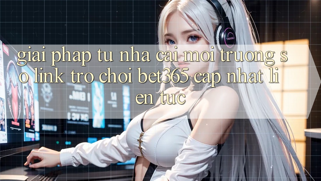 Giải pháp từ nhà cái: Môi trường số Link Trò chơi bet365 cập nhật liên tục Giải pháp từ nhà cái: Môi trường số Link Trò chơi bet365 cập nhật liên tục