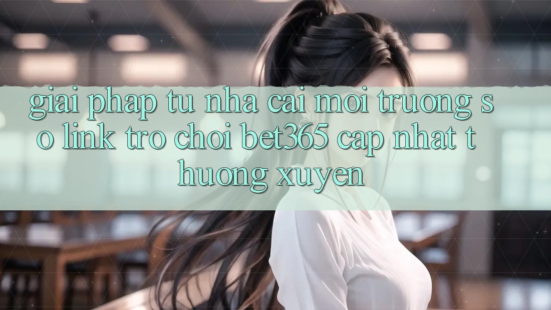 Giải pháp từ nhà cái: Môi trường số Link Trò chơi bet365 cập nhật thường xuyên Giải pháp từ nhà cái: Môi trường số Link Trò chơi bet365 cập nhật thường xuyên