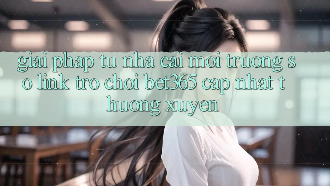 Giải pháp từ nhà cái: Môi trường số Link Trò chơi bet365 cập nhật thường xuyên