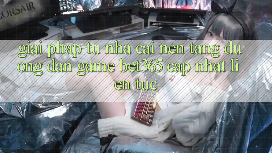 Giải pháp từ nhà cái: Nền tảng Đường dẫn Game bet365 cập nhật liên tục